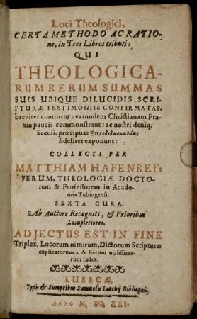 Loci Theologici, Certa Methodo Ac Ratione, in Tres Libros tributi : Qui Theologicarum Rerum Summas Suis Ubique Dilucidis Scripturae Testimoniis Confirmatas, breviter continent: earundem Christianam Praxin paucis commonstrant: ac nostri deniq[ue] Seculi, praecipuas Heterodidaskalias fideliter exponunt ; Adiectus Est In Fine Triplex, Locorum nimirum, Dictorum Scripturae explicatorum, & Rerum utilissimarum Index
