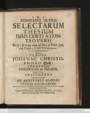 Disputatio Ultima Selectarum Thesium Iuris Certi & Controversi : Ex §. 3. & seqq. usq[ue] ad fin. i. d. Publ. Jud. iisq[ue] Titulis ... C. Iust. Theod. ... respondentibus