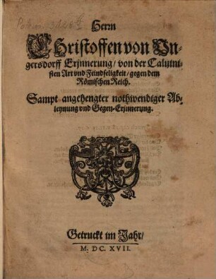 Herrn Christoffen von Ungersdorff Erinnerung von der Calvinisten Art und Feindseligkeit gegen dem Römischen Reich : Sampt angehengter nothwendiger Ableynung und Gegen-Erinnerung