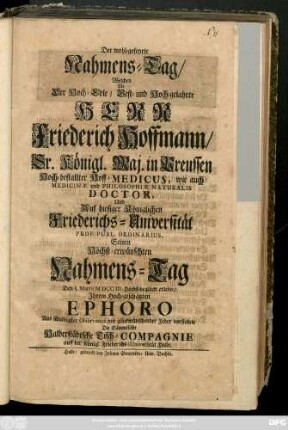 Der wohl-gefeyrte Nahmens-Tag, Welchen Als Der Hoch-Edle, Vest- und Wohl-gelahrte Herr Friederich Hoffmann, Sr. Königl. Maj. in Preussen Hoch-bestallter Hoff-Medicus, wie auch Medicinæ und Philosophiæ Naturalis Doctor, ... Seinen Höchst-erwünschten Nahmens-Tag Den 5. Martii MDCCIII. ... erlebte, ... mit glückwünschender Feder
