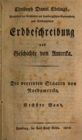 Christoph Daniel Ebelings, Professors der Geschichte und griechischen Sprache am Hamburgischen Gymnasium, Erdbeschreibung und Geschichte von Amerika. Sechster Band, Die vereinten Staaten von Nordamerika