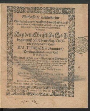 Warhafftige Controfactur Eines gleubigen und ausserwehlten Christen/ auß dem schönen Trostsprüchlein Apocal. 2. Sey getrew biß an den Todt/ so wil ich dir die Krone deß Lebens geben : Bey dem Christliche[n] Leich begängniß deß ... Balthasaris Brunners/ Der Artzney Doctoris zu Hall in Sachsen/ [et]c. Welcher am 16. Julij war der Montag nach Margareten/ dieses 1610. Jahrs ... verschie den/ und den 18. hernach ... bestattet worden ist