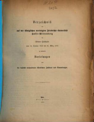Verzeichnis der auf der Königlichen Vereinigten Friedrichs-Universität Halle-Wittenberg ... zu haltenden Vorlesungen. 1873/74 (1873) WH