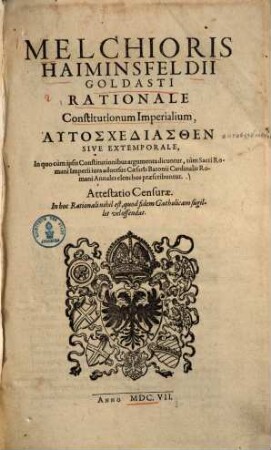 Melchioris Haiminsfeldii Goldasti Rationale Constitutionum Imperialium : autoschediasthen sive extemporale, in quo cum ipsis constitutionibus argumenta dicuntur, tum sacri Romani imperii iura adversus Caesaris Baronii Cardinalis Romani Annales elenchos praescribuntur