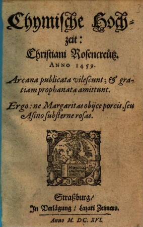 Chymische Hochzeit: Christiani Rosencreütz. Anno 1459. : Arcana publicata vilescunt; & gratiam prophanata amittunt. Ergo: ne Margaritas obiice porcis, seu Asino substerne rosas