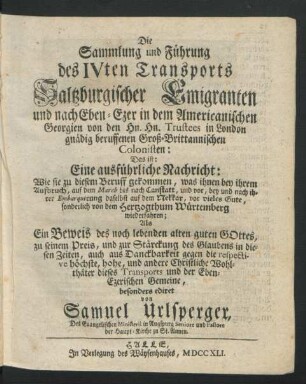 Die Sammlung und Führung des IVten Transports Saltzburgischer Emigranten und nach Eben-Ezer in dem Americanischen Georgien von den Hn. Hn. Trustees in London gnädig beruffenen Groß-Brittannischen Colonisten: Das ist: Eine ausführliche Nachricht: Wie sie zu diesem Beruff gekommen, was ihnen bey ihrem Aufbruch, auf dem March bis nach Canstatt, und vor, bey und nach ihrer Embarquirung daselbst auf dem Nekkar, vor vieles Gute, sonderlich von dem Hertzogthum Würtemberg wiederfahren ...