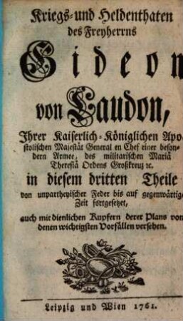 Kriegs- und Heldenthaten des Freyherrns Gideon von Laudon, Ihrer Kaiserlich-Königlichen Apostolischen Majestät General en Chef einer besondern Armee, des militarischen Mariä Theresiä Ordens Großkreuz [et]c. : in drey Theilen von unpartheyischer Feder bis gegenwärtige Zeit aufgesetzet ; auch mit dienlichen Kupfern derer Plans von denen wichtigsten Vorfällen versehen, 3