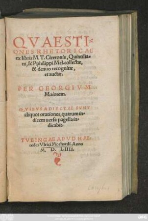 QVAESTI=||ONES RHETORICAE || ex libris M.T. Ciceronis, Quintilia=||ni, & Pphilippi Mel. collectae,|| & denuo recognitae.|| et auctae.|| PER GEORGIVM || Maiorem.|| QVIBVS ADIECTAE SVNT || aliquot orationes ... ||