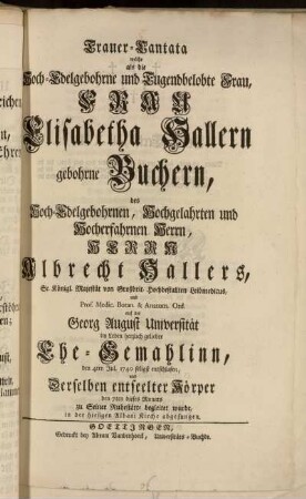 Trauer-Cantata welche als die Hoch-Edelgebohrne und Tugenbelobte Frau, Frau Elisabetha Hallern gebohrne Buchern, des .. Albrecht Hallers ... Ehe-Gemahlinn, den 4ten Jul. 1740 seligst entschlafen, und Derselben entseelter Körper den 7ten dieses Monats zu Seiner Ruhesätte begleitet wurde, in der hiesigen Albani Kirche abgesungen