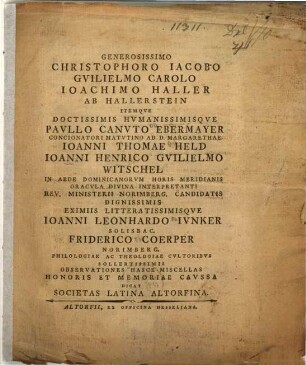 Generosissimo Christophoro Jakobo Guilielmo Carolo Joachimo Haller Ab Hallerstein Itemque ... Paullo Canuto Ebermayer ... Joanni Thomae Held, Joanni Henrico Guilielmo Witschel ... In Aede Dominicanorum ... Oracula Divina Interpretanti ... Candidatis Dignissimis Eximiis Litteratissimisque Joanni Leonhardo Junker Solisbac., Friderico Coerper Norimberg. ... Observationes Hasce Miscellas Honoris Et Memoriae Caussa Dicat Societas Latina Altorfina