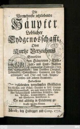 Die Vornehmste jetztlebende Häupter Loblicher Eydgenosschafft, Oder Kurtze Verzeichnus Einerseits Der jetztlebenden Häupteren, Klein- und ... Stadt- und Land-Räthen aller ... und zugewandter Stadt und Orten Löbl. Eydgenosschafft, samt Derselben Obrigkeitl. Tribunalien, Commissionen, Cammeren und Verordnungen, auch Ober- und Land-Vögten, Cantzley- und anderen Beamteten; Anderseits Der jeztlebenden vornehmsten Geistlichen bey Kirchen- und Schul-Diensten ... Bischöffen, Aebten, Pröpsten, Commenthüren, Dom- und Chorherren, ... So viel allseitig in Erfahrung gebracht werden können