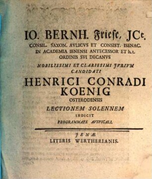 Jo. Bernh. Friese, ICt. Consil. Saxon. Aulicus Et Consist. Isenac. In Academia Ienensi Antecessor Et h. t. Ordinis Sui Decanus Nobilissimi Et Clarissimi Iurium Candidati Henrici Conradi Koenig Osterodensis Lectionem Solennem Indicit Programmate Auspicali : [P.P. XII. Cal. Febr. MDCCXX.]