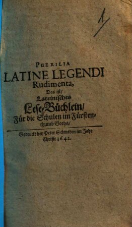 Puerilia latine legendi rudimenta, Das ist, Lateinisches Lese-Büchlein : für die Schulen im Fürstenthum Gotha