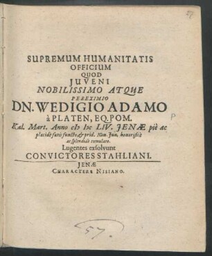 Supremum Humanitatis Officium Quod Iuveni Nobilissimo Atque Pereximio Dn. Wedigio Adamo a Platen, Eq. Pom. Kal. Mart. Anno MDCLIV. Ienae pie ac placide fatis functo, & prid. Non. Iun. honorifice ac splendide tumulato. Lugentes exsolvunt Convictores Stahliani