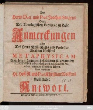 Des Herrn Doct. und Prof. Joachim Langens Oder: Der Theologischen Facultæt zu Halle Anmerckungen Uber Des Herrn Hoff-Raths und Professor Christian Wolffens Metaphysicam Von denen darinnen befindlichen so genannten der Natürlichen und geoffenbarten Religion und Moralität entgegen stehenden Lehren : Nebst beygefügter Hr. Hoff-R. und Prof. Christian Wolffens Gründlicher Antwort