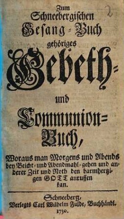 Zum schneebergischen Gesang-Buch gehöriges Gebeth- und Kommunion-Buch : woraus man morgens und abends bey Beicht- und Abendmahl-Gehen und anderer Zeit und Noth den barmhertzigen Gott anruffen kan