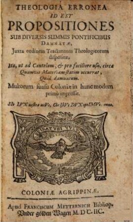 Theologia Erronea : Id Est Propositiones Sub Diversis Summis Pontificibus Damnatae, Iuxta ordinem Tractatuum Theologicorum dispositae, Ita, ut ad Cautelam, et pro faciliore usu, circa Quamvis Materiam Statim occurrat, Quid damnatum