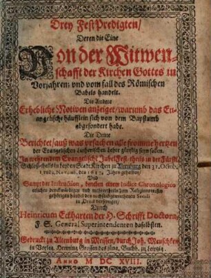 Drey FestPredigten, Deren die Eine Von der Witwenschafft der Kirchen Gottes in Vorjahren, und vom fall des Römischen Babels handelt, Die Andere Erhebliche Motiven anzeiget ... : In wehrendem Evangelische[n] JubelFest, theils in der Fürstl. Schloß- theils in beyden StadtKirchen zu Altenburg den 31. Octob. 1. und 2. Novemb. des 1617. Jahrs gehalten ...