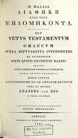 Hē palaia diathēkē kata tus hebdomēkonta : ex auctoritate Sixti Quinti Pontificis Maximi ed. ; iuxta ex. orig. Vaticanum, Romae ed. MDLXXXVII, quoad textum accuratissime et ad amussim recusum = Vetus testamentum Graecum iuxta Septuaginta interpretes