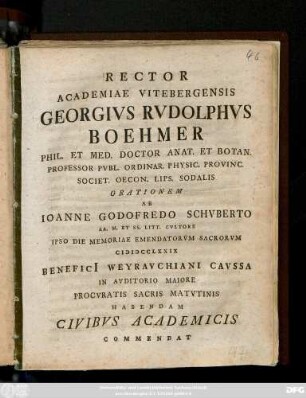 Rector Academia Vitebergensis Georgivs Rvdolphvs Boehmer Phil. Et Med. Doctor Anat. Et Botan. Professor Pvbl. ... Orationem Ab Ioanne Godofredo Schvberto AA. M. Et. SS. Litt. Cvltore Ipso Die Memoriae Emendatorvm Sacrorvm MDCCLXXIX Benefici[i] Weyravchiani Cavssa ... Habendam Civibvs Academicis Commendat : [P. P. Domin. XXI. post Trinit. MDCCLXXIX]