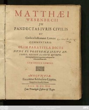 Matthaei Wesenbecii In Pandectas Iuris Civilis Et Codicis Iustinianei Libros. Commentarii : Olim Paratitla Dicti ; Nunc Ex Postrema Ipsius Authoris, Necnon Aliorum Quorundam Iurisconsultorum recognitione multo quam antehac emendatius editi ; Cum Indice Gemino