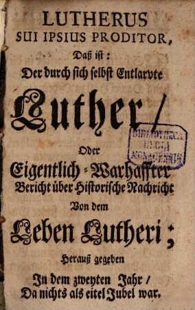 Lutherus Sui Ipsius Proditor, Daß ist: Der durch sich selbst Entlarvte Luther : Oder Eigentlich-Warhaffter Bericht über Historische Nachricht Von dem Leben Lutheri