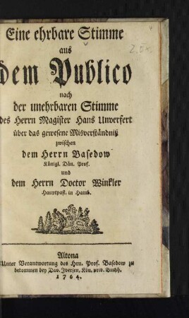 Eine ehrbare Stimme aus dem Publico nach der unehrbaren Stimme des Herrn Magister Hans Unverfert über das gewesene Misverständniß zwischen dem Herrn Basedow Königl. Dän. Prof. und dem Herrn Doctor Winkler Hauptpast. in Hamb.