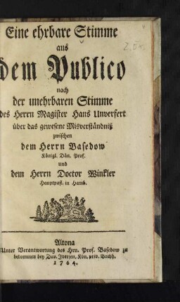 Eine ehrbare Stimme aus dem Publico nach der unehrbaren Stimme des Herrn Magister Hans Unverfert über das gewesene Misverständniß zwischen dem Herrn Basedow Königl. Dän. Prof. und dem Herrn Doctor Winkler Hauptpast. in Hamb.