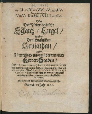 Hollandiorum Evangelus, Per Anagramma, Verus Daemon Ulli Anglo. Oder Der Niederländische Schutz-Engel/ wieder Den Englischen Leviathan : an die Fürtreffliche und unüberwindliche Herren Staden/ Als ein Prodromus (studio) figuratus seines verhandenen ... unerhörten Wercks/ Astrologia Reformata Cometica geheissen/ unterthänigst abgesand ... vom Autore, der sich künfftig soll melden