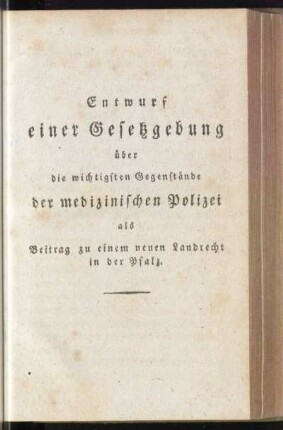 Entwurf einer Gesetzgebung über die wichtigsten Gegenstände der medizinischen Polizei als Beitrag zu einem neuen Landrecht in der Pfalz