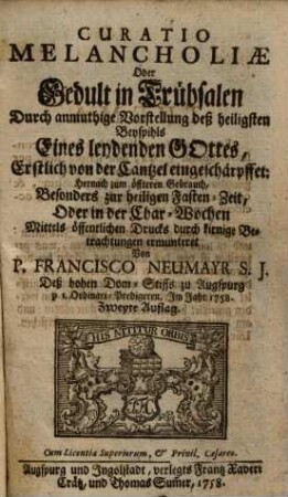 Curatio Melancholiae Oder Gedult in Trübsalen : Durch anmuthige Vorstellung deß heiligsten Beyspihls Eines leydenden Gottes, Erstlich von der Cantzel eingeschärpffet: Hernach zum öffteren Gebrauch, Besonders zur heiligen Fasten-Zeit, Oder in der Char-Wochen Mittels öffentlichen Drucks durch kirnige Betrachtungen ermunteret
