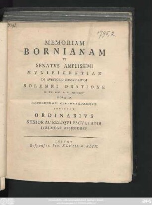 Memoriam Bornianam Et Senatvs Amplissimi Mvnificentiam In Avditorio Consvltorvm Solemni Oratione D. XV. Ivn. A. C. MDCCXCV Hora IX Recolendam Celebrandamqve Indicvnt Ordinarivs Senior Ac Reliqvi Facvltatis Ivridicae Assessores : Insvnt Responsor. Iur. XLVIII. et XLIX