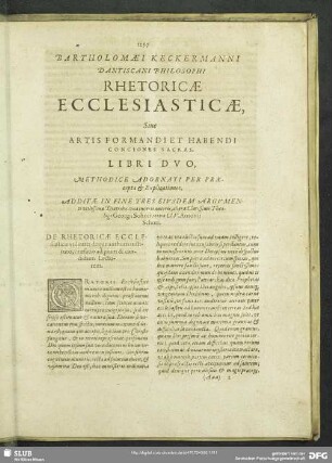 Bartholomaei Keckermanni Dantiscani Philosophi Rhetoricae Ecclesiasticae, Sive Artis Formandi et Habendi Conciones Sacras, Libri Duo, Methodice Adornati Per Praecepta & Explicationes, Additae In Fine Tres Eiusdem Argumenti utilissimae Diatribae: una incerti autoris; altera Clarissimi Theologi Georgii Sohnii; tertia Cl. V. Antonii Schori