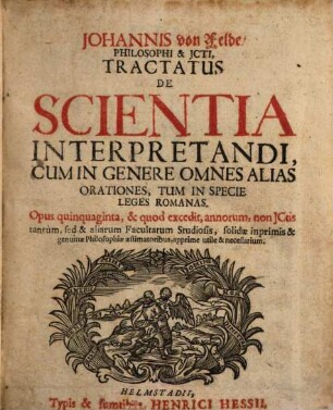 Tractatus de scientia interpretandi : cum in genere omnes alias orationes, tum in specie leges Romanas ; Opus quinquaginta, & quod excedit, annorum, non Ictis tantum sed et aliarum facultatum studiosis, solidae inprimis & genuinae philosophiae aestimatoribus, apprime utile & necessarium