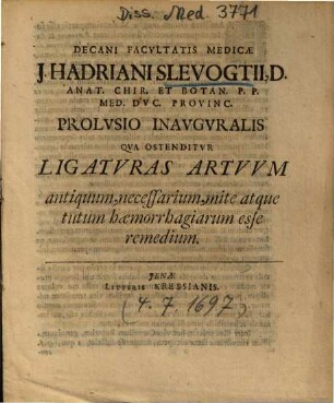 Decani Facvltatis Medicae J. Hadriani Slevogtii ... Prolvsio Inavgvralis Qva Ostenditvr Ligatvras Artvvm antiquum, necessarium, mite atque tutum haemorrhagiarum esse remedium