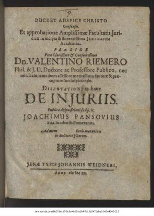 Consensu. Et approbatione Amplissimae Facultatis Iuridicae in inclyta & florentissima Ienensium Academia Praeside ... Dn. Valentino Riemero ... Disputationem hanc De Iniuriis. Publicae disquisitioni subiicit. Joachimus Pansovius Stralsundensis Pomeranus. Ad diem horis matutinis in Auditorio ICtorum