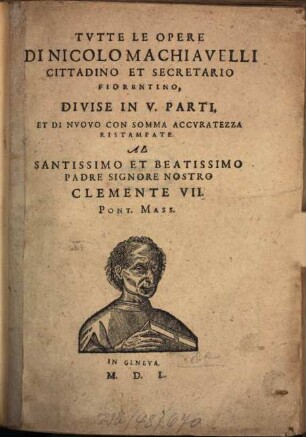 Tutte le opere di Nicolo Machiavelli, cittadino et secretario fiorentino : divise in V. parti, et di nuovo con somma accuratezza ristampate al santissimo et beatissimo padre signore nostro Clemente VII. Pont. Mass.