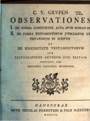 C. V. Grvpen Observationes : I. De Forma Conficiendi Acta Apvd Romanos II. De Forma Testamentorvm Jvdicalivm Et Privatorvm In Scriptis Et De Sinceritate Testamentorvm Svb Testificatione Actorvm Sive Testivm Indvbitata Fide Servanda Vallanda Mvnienda