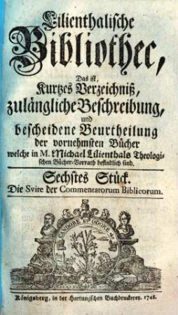 Biblisch-exegetische Bibliothec : das ist, richtiges Verzeichniß, zulängliche Beschreibung, und bescheidene Beurtheilung der dahin gehörigen vornehmsten Schriften welche in M. Michael Lilienthals ... Bücher-Vorrath befindlich sind. 1748, 6