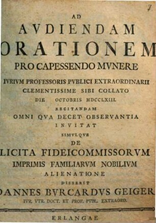 Ad audiendam orationem pro capessendo munere iurium professoris publici extraordinarii ... invitat, simulque de licita fideicommissorum imprimis familiarum nobilium alienatione disserit Ioannes Burcardus Geiger