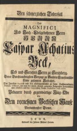 Dem schmerzlichen Todesfall Des ... Herrn Caspar Achatius Beck, Erb und Gerichts-Herrn zu Greitzberg, Derer ... Herzoge zu Sachsen Ernestinischer Linie gesamten Hofrahts, Der Juristen-Facultät und des Schöppenstuhls zu Jena ... Præsidis Ordinarii ... und der Canonischen Rechte Professoris Publ. Ordin.