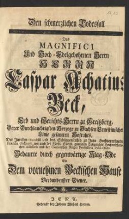 Dem schmerzlichen Todesfall Des ... Herrn Caspar Achatius Beck, Erb und Gerichts-Herrn zu Greitzberg, Derer ... Herzoge zu Sachsen Ernestinischer Linie gesamten Hofrahts, Der Juristen-Facultät und des Schöppenstuhls zu Jena ... Præsidis Ordinarii ... und der Canonischen Rechte Professoris Publ. Ordin.