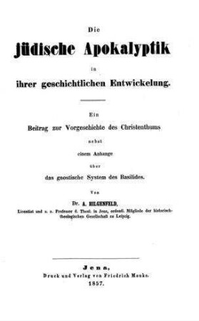 Die jüdische Apokalyptik in ihrer geschichtlichen Entwicklung : ein Beitrag zur Vorgeschichte des Christentums nebst einem Anhang über das gnostische System des Basilides / von A. Hilgenfeld