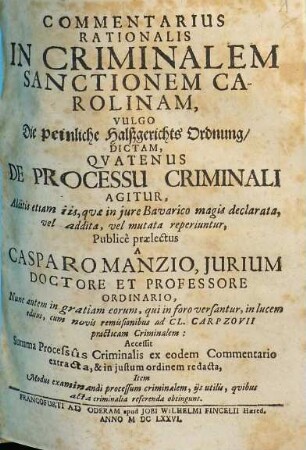 Commentarius Rationalis In Criminalem Sanctionem Carolinam, Vulgo Die peinliche Halßgerichts Ordnung, Dictam, Quatenus De Processu Criminali Agitur : Additis etiam iis, quae in iure Bavarico magis declarata, vel addita, vel mutata reperiuntur ... Accessit Summa Processus Criminalis ex eodem Commentario extracta, & in iustum ordinem redacta, Item Modus examinandi processum criminalem, iis utilis, quibus acta criminalia referenda obtingunt