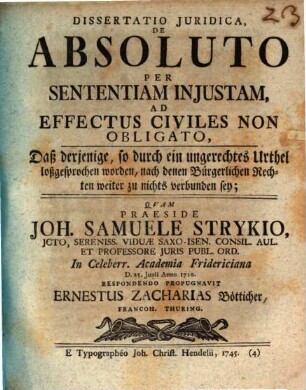 Dissertatio Iuridica, De absoluto per sententiam iniustam, ad effectus civiles non obligato, daß derjenige, so durch ein ungerechtes Urthel loßgesprochen worden, nach denen bürgerlichen Rechten weiter zu nichts verbunden sey