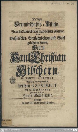 Die letzte Freundschaffts-Pflicht, Wolten Ihren im Leben sehr werthgeschätzten Freunde Dem ... Herrn Paul Christian Hilschern, ... Am Tage seiner öffentlichen Leichen-Conduct den 30. May Anno 1723. gebührend erweisen