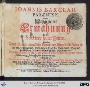 Joannis Barclaii Paraenesis. Oder Wohlgemeinte Ermahnung An die Sectirer seiner Zeiten : Worinn Durch alle nur erdenckliche Haupt- und Grund-Ursachen allein der Heil. Römisch-Catholischen Kirch der höchst-billiche Sieg und Palm-Zweig der unverfälschten Wahrheit wird zugestanden