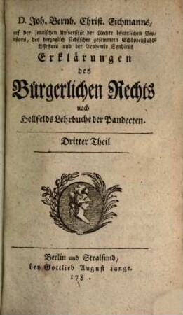 Joh. Bernh. Christ. Eichmanns, der Rechte Doctors und öffentlichen Lehrers auf der Akademie zu Jena, auch des Herzoglich Sächsischen gemeinschaftlichen Hofgerichts ordentlichen Advocats Erklärungen des Bürgerlichen Rechts : nach Anleitung des Herrn Ordinarius Hellfelds Lehrbuchs der Pandecten, Dritter Theil