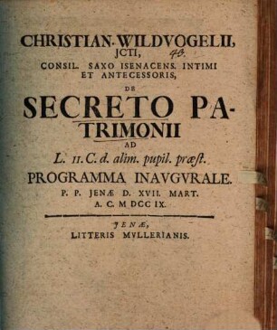 Christian. Wildvogelii, JCti, Consil. Saxo Isenacens. Intimi Et Antecessoris, De Secreto Patrimonii Ad L. II. C. d. alim. pupil. præst. Programma Inavgvrale. P.P. Jenæ D. XVII. Mart. A.C. MDCCIX.