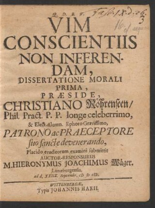 Vim Conscientiis Non Inferendam, Dissertatione Morali Prima, Praeside Christiano Röhrenseen/ Phil. Pract. P.P. ... Placido eruditorum examini submittit Auctor-Responsurus M. Hieronymus Joachimus Wäger. Lunaeburgensis. ad d. XXIIX. Septembr. MDCIIC.